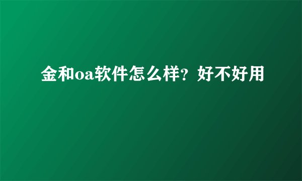 金和oa软件怎么样？好不好用