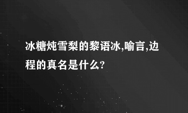 冰糖炖雪梨的黎语冰,喻言,边程的真名是什么?