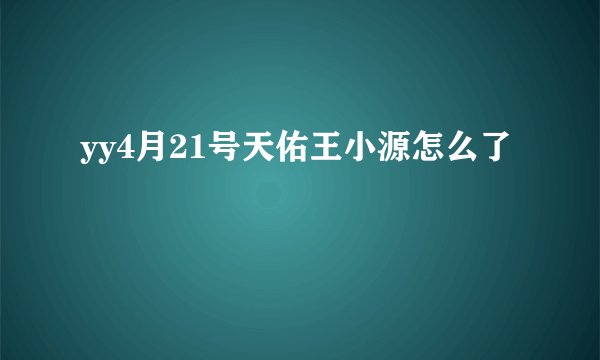 yy4月21号天佑王小源怎么了