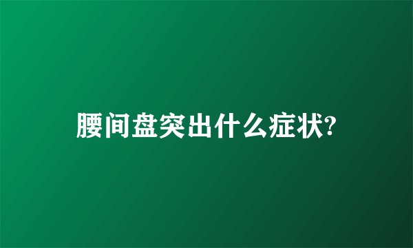 腰间盘突出什么症状?