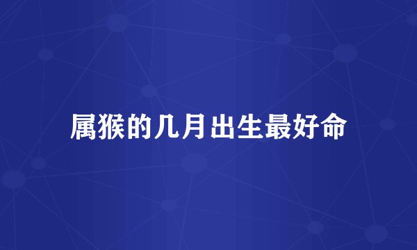 属猴的几月出生最好命