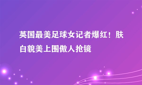 英国最美足球女记者爆红！肤白貌美上围傲人抢镜