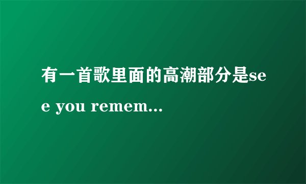 有一首歌里面的高潮部分是see you remember me...很好听是女的唱的！急！是什么