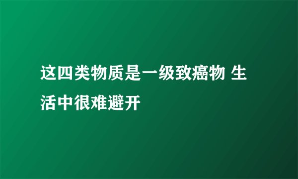 这四类物质是一级致癌物 生活中很难避开