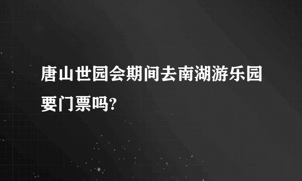 唐山世园会期间去南湖游乐园要门票吗?
