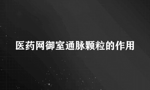 医药网御室通脉颗粒的作用