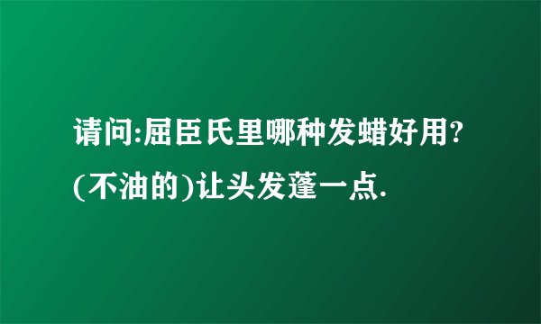 请问:屈臣氏里哪种发蜡好用?(不油的)让头发蓬一点.