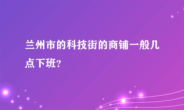 兰州市的科技街的商铺一般几点下班？