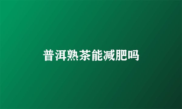 普洱熟茶能减肥吗