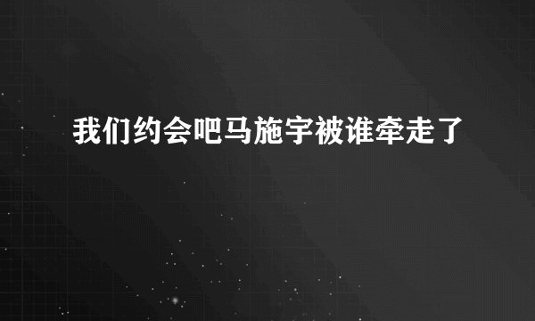 我们约会吧马施宇被谁牵走了