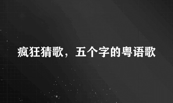 疯狂猜歌，五个字的粤语歌