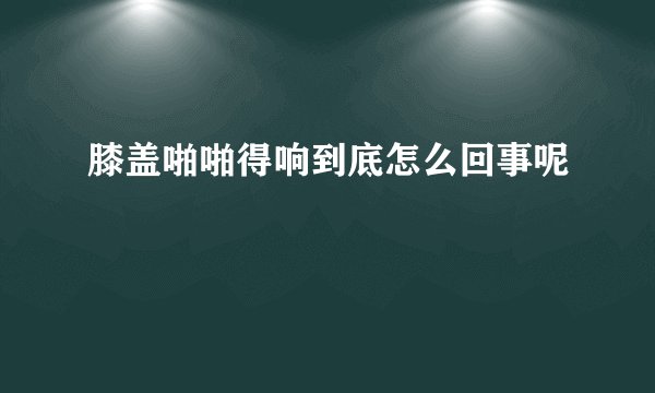 膝盖啪啪得响到底怎么回事呢