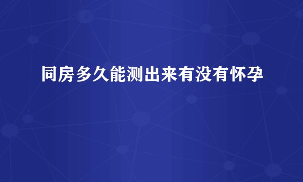 同房多久能测出来有没有怀孕