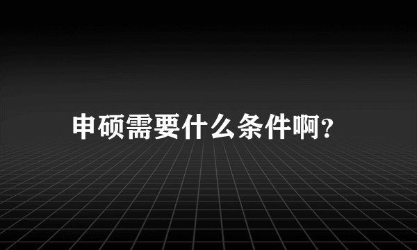 申硕需要什么条件啊？