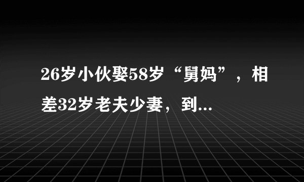 26岁小伙娶58岁“舅妈”，相差32岁老夫少妻，到底是真爱还是为了钱？