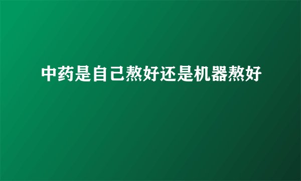 中药是自己熬好还是机器熬好