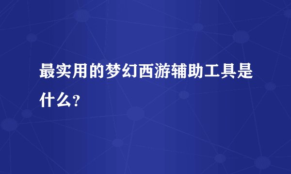 最实用的梦幻西游辅助工具是什么？