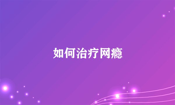 如何治疗网瘾