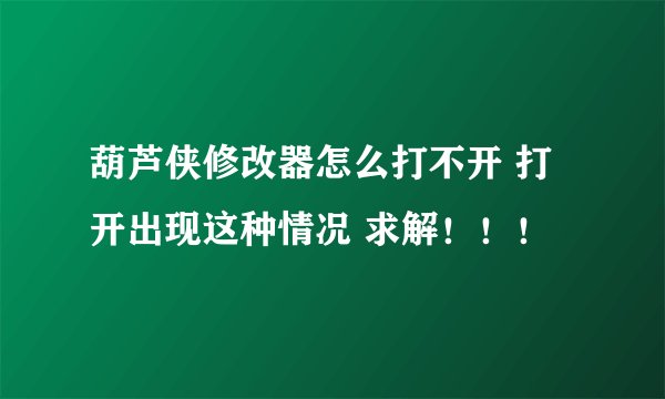 葫芦侠修改器怎么打不开 打开出现这种情况 求解！！！