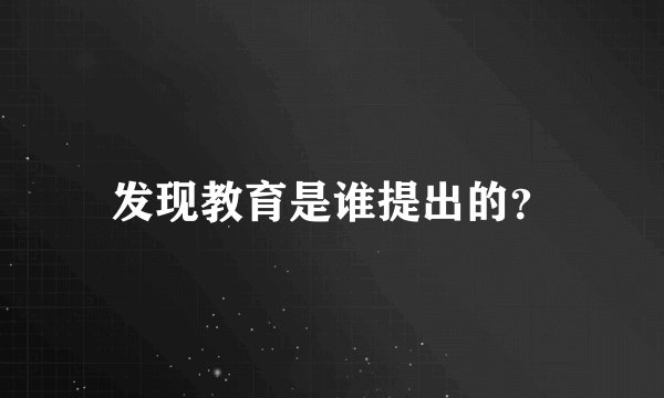 发现教育是谁提出的？