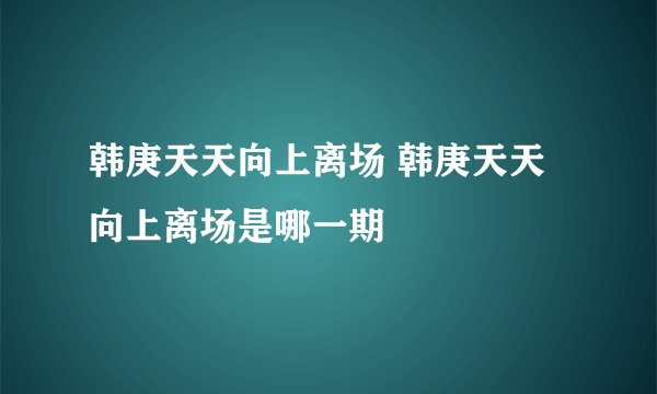 韩庚天天向上离场 韩庚天天向上离场是哪一期