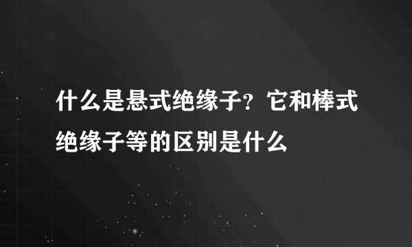 什么是悬式绝缘子？它和棒式绝缘子等的区别是什么