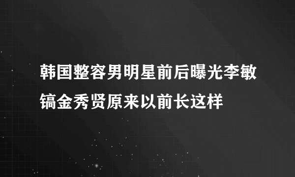 韩国整容男明星前后曝光李敏镐金秀贤原来以前长这样