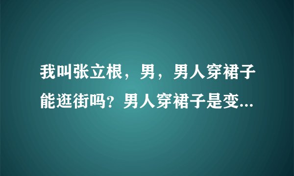 我叫张立根，男，男人穿裙子能逛街吗？男人穿裙子是变态吗？为什么有人说男人穿裙子是变态？