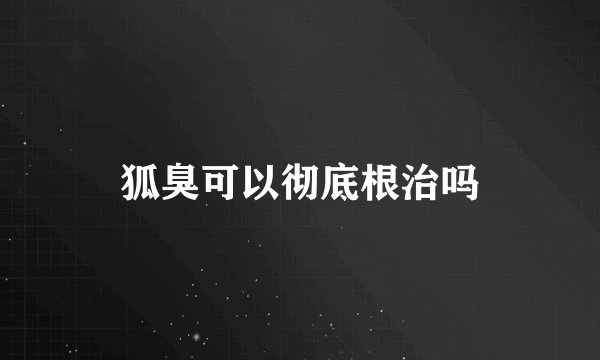 狐臭可以彻底根治吗