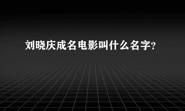刘晓庆成名电影叫什么名字？