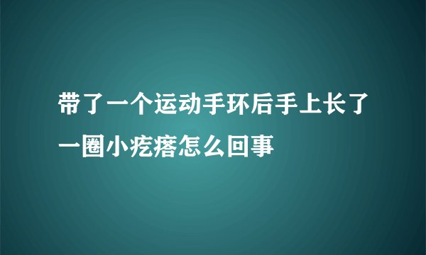 带了一个运动手环后手上长了一圈小疙瘩怎么回事