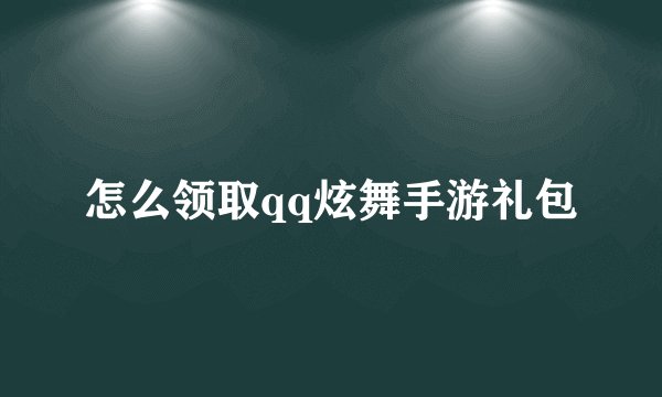 怎么领取qq炫舞手游礼包