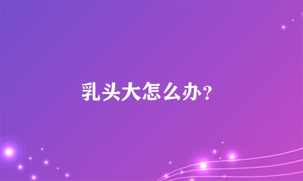 乳头大怎么办？