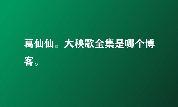 葛仙仙。大秧歌全集是哪个博客。