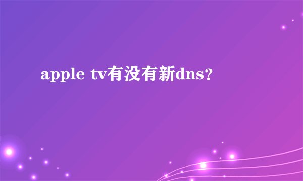 apple tv有没有新dns？