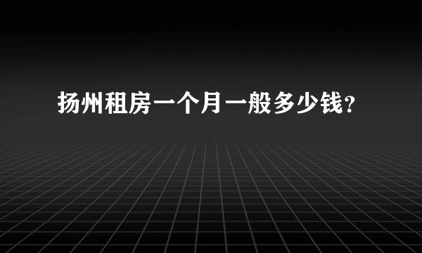 扬州租房一个月一般多少钱？