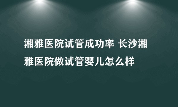 湘雅医院试管成功率 长沙湘雅医院做试管婴儿怎么样