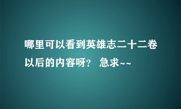 哪里可以看到英雄志二十二卷以后的内容呀? 急求~~