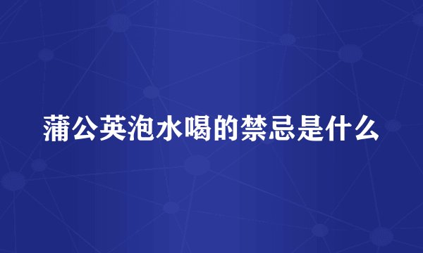 蒲公英泡水喝的禁忌是什么