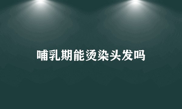 哺乳期能烫染头发吗