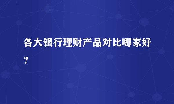 各大银行理财产品对比哪家好？