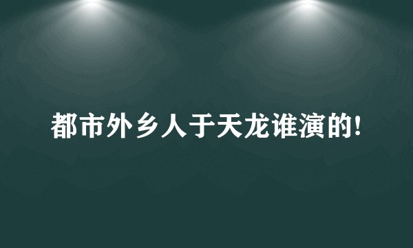 都市外乡人于天龙谁演的!