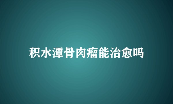 积水潭骨肉瘤能治愈吗