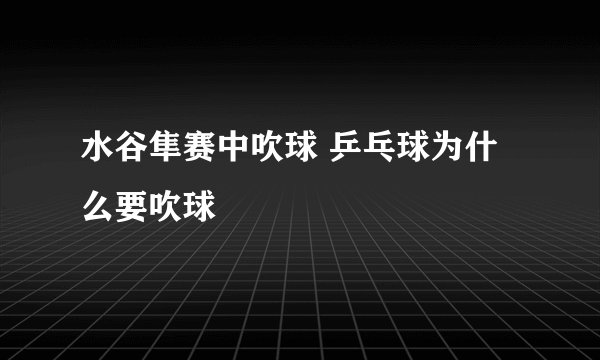 水谷隼赛中吹球 乒乓球为什么要吹球