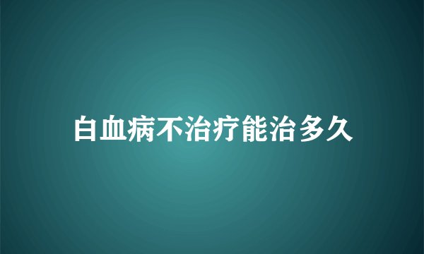 白血病不治疗能治多久