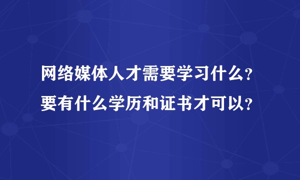 网络媒体人才需要学习什么？要有什么学历和证书才可以？