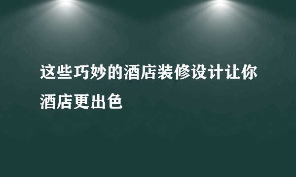 这些巧妙的酒店装修设计让你酒店更出色