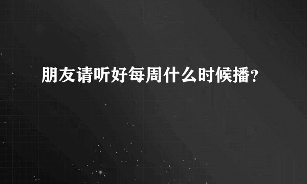 朋友请听好每周什么时候播？