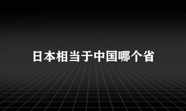 日本相当于中国哪个省