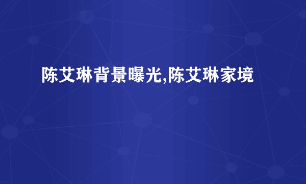 陈艾琳背景曝光,陈艾琳家境